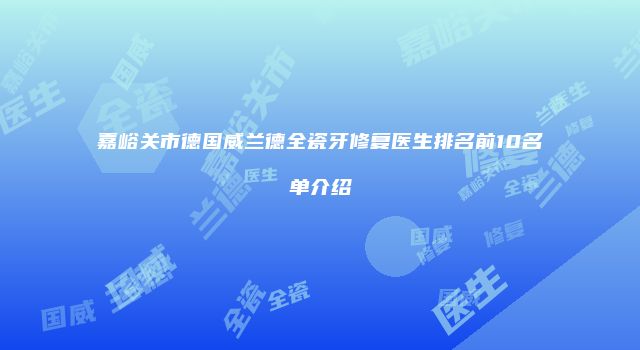 嘉峪关市德国威兰德全瓷牙修复医生排名前10名单介绍