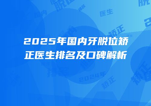 2025年国内牙脱位矫正医生排名及口碑解析