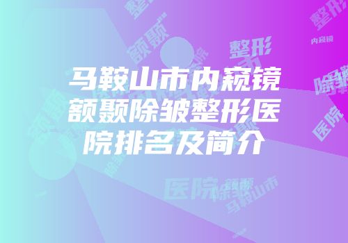 马鞍山市内窥镜额颞除皱整形医院排名及简介