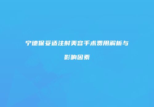 宁德保妥适注射美容手术费用解析与影响因素
