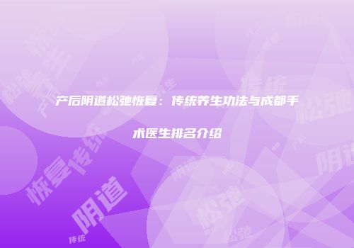 产后阴道松弛恢复：传统养生功法与成都手术医生排名介绍