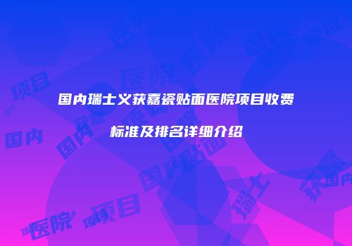 国内瑞士义获嘉瓷贴面医院项目收费标准及排名详细介绍