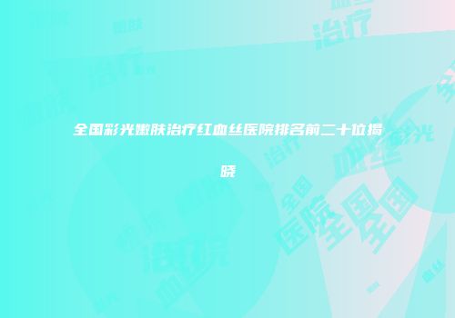 全国彩光嫩肤治疗红血丝医院排名前二十位揭晓
