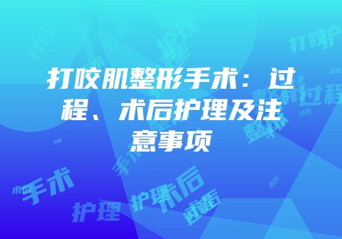 打咬肌整形手术：过程、术后护理及注意事项