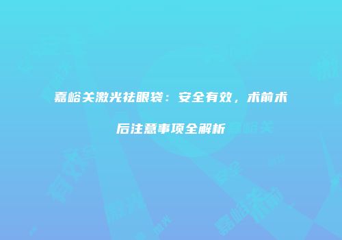 嘉峪关激光祛眼袋：安全有效，术前术后注意事项全解析