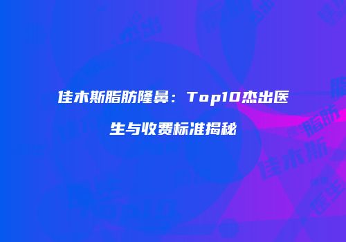 佳木斯脂肪隆鼻：Top10杰出医生与收费标准揭秘