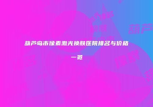 葫芦岛市像素激光换肤医院排名与价格一览
