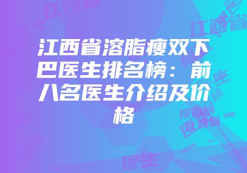 江西省溶脂瘦双下巴医生排名榜：前八名医生介绍及价格