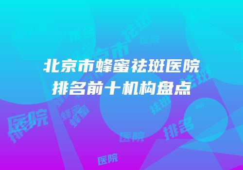 北京市蜂蜜祛斑医院排名前十机构盘点
