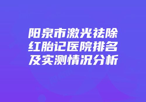 阳泉市激光祛除红胎记医院排名及实测情况分析