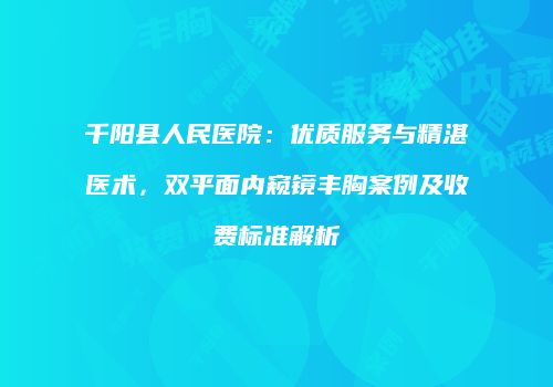 千阳县人民医院：优质服务与精湛医术，双平面内窥镜丰胸案例及收费标准解析