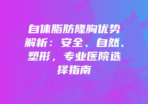 自体脂肪隆胸优势解析：安全、自然、塑形，专业医院选择指南