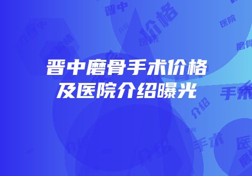 晋中磨骨手术价格及医院介绍曝光