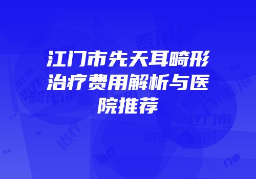 江门市先天耳畸形治疗费用解析与医院推荐