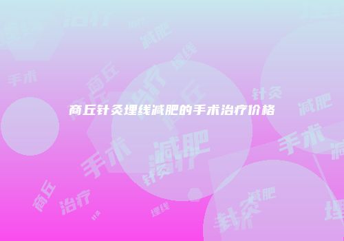 商丘针灸埋线减肥的手术治疗价格