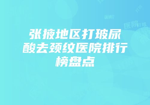 张掖地区打玻尿酸去颈纹医院排行榜盘点