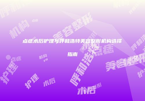点痣术后护理与呼和浩特美容整形机构选择指南