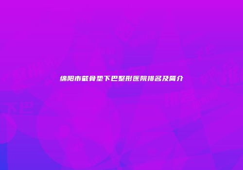 绵阳市截骨垫下巴整形医院排名及简介