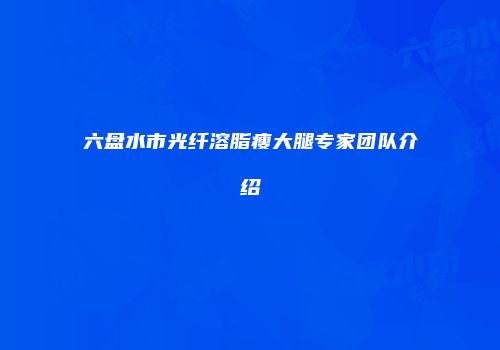 六盘水市光纤溶脂瘦大腿专家团队介绍