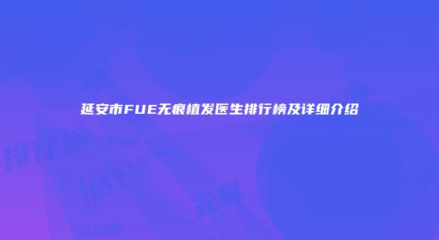 延安市FUE无痕植发医生排行榜及详细介绍