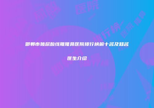 邯郸市玻尿酸线雕隆鼻医院排行榜前十名及知名医生介绍