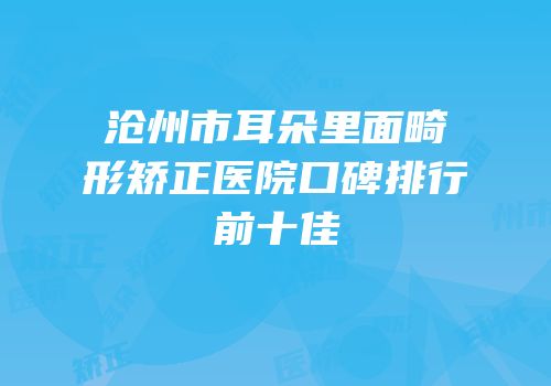 沧州市耳朵里面畸形矫正医院口碑排行前十佳