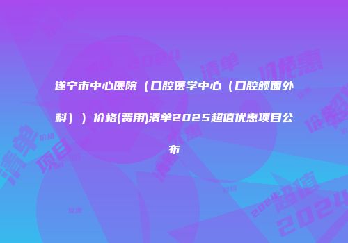 遂宁市中心医院（口腔医学中心（口腔颌面外科））价格(费用)清单2025超值优惠项目公布