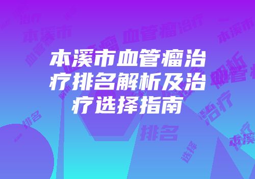 本溪市血管瘤治疗排名解析及治疗选择指南