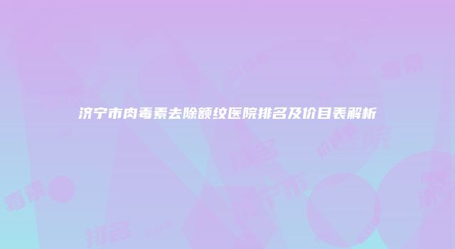 济宁市肉毒素去除额纹医院排名及价目表解析