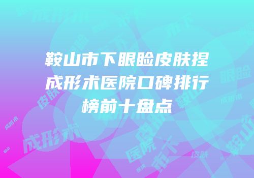 鞍山市下眼睑皮肤捏成形术医院口碑排行榜前十盘点