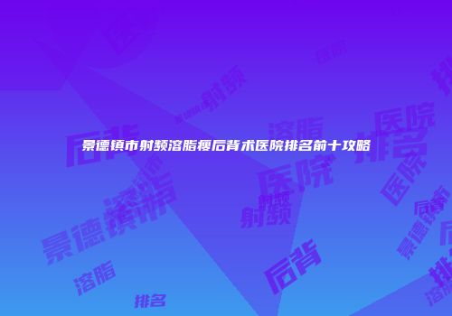 景德镇市射频溶脂瘦后背术医院排名前十攻略