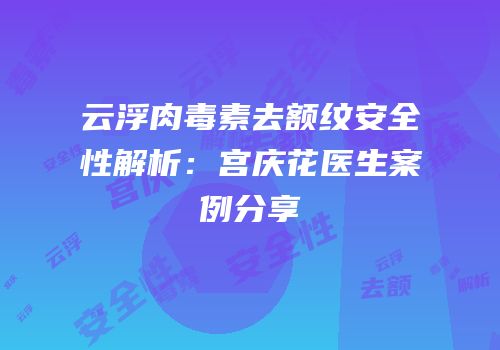云浮肉毒素去额纹安全性解析：宫庆花医生案例分享