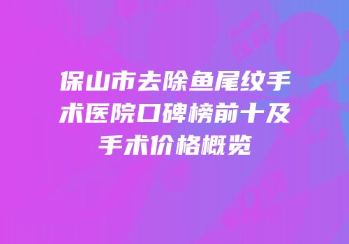 保山市去除鱼尾纹手术医院口碑榜前十及手术价格概览