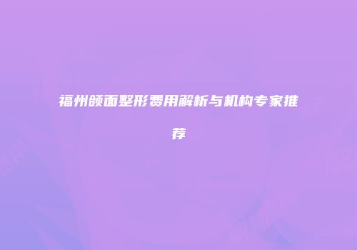 福州颌面整形费用解析与机构专家推荐