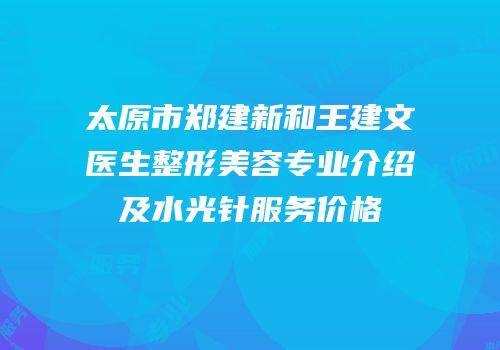 太原市郑建新和王建文医生整形美容专业介绍及水光针服务价格