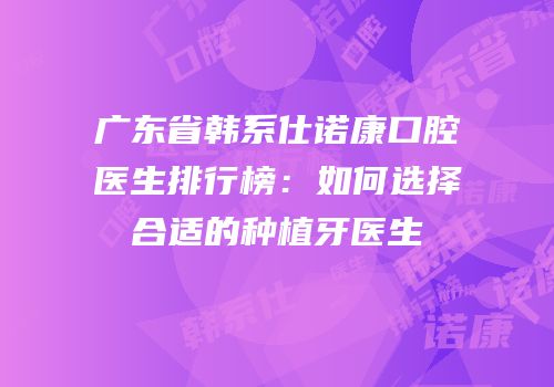 广东省韩系仕诺康口腔医生排行榜：如何选择合适的种植牙医生