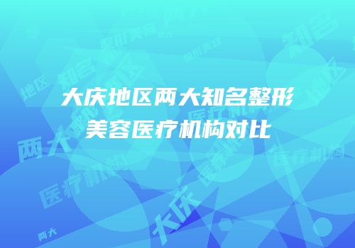 大庆地区两大知名整形美容医疗机构对比