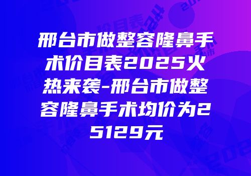 邢台市做整容隆鼻手术价目表2025火热来袭-邢台市做整容隆鼻手术均价为25129元