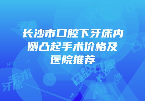 长沙市口腔下牙床内侧凸起手术价格及医院推荐