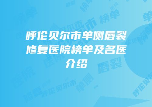 呼伦贝尔市单侧唇裂修复医院榜单及名医介绍