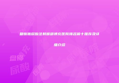 盘锦玻尿酸注射额部填充医院排名前十推荐及详细介绍