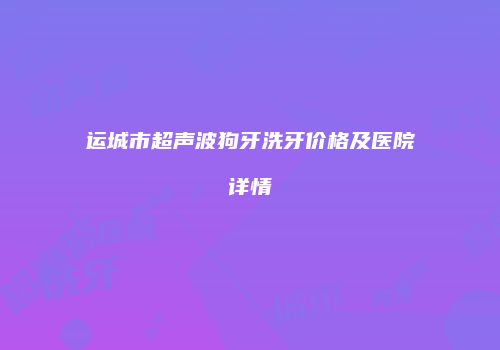 运城市超声波狗牙洗牙价格及医院详情