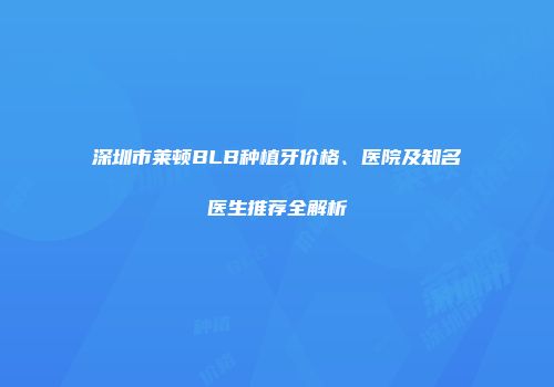 深圳市莱顿BLB种植牙价格、医院及知名医生推荐全解析