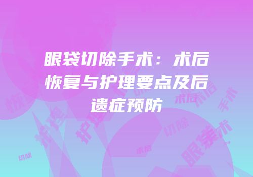 眼袋切除手术：术后恢复与护理要点及后遗症预防