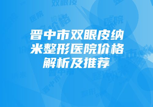 晋中市双眼皮纳米整形医院价格解析及推荐