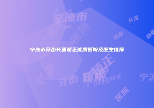 宁波市牙齿长歪矫正优质医院及医生推荐