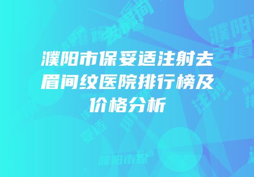 濮阳市保妥适注射去眉间纹医院排行榜及价格分析