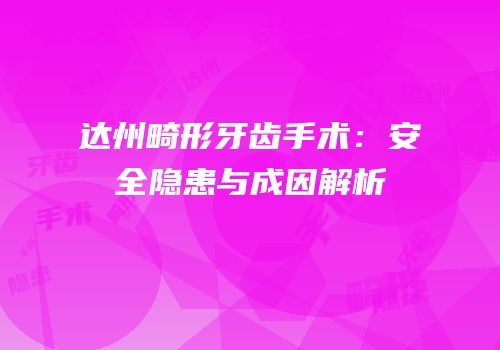 达州畸形牙齿手术：安全隐患与成因解析