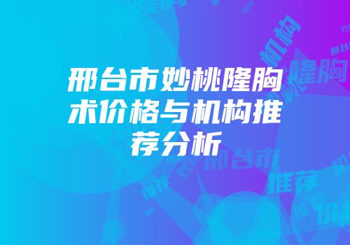 邢台市妙桃隆胸术价格与机构推荐分析