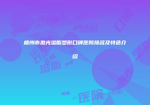 梧州市激光溶脂塑形口碑医院排名及特色介绍